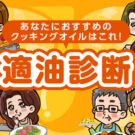 あなたにぴったりなクッキングオイルを紹介します。/日清オイリオグループ